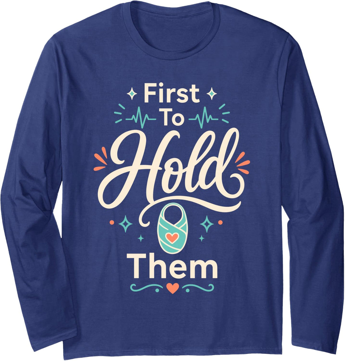 First to Hold Them Neonatal NICU Nurse Long Sleeve T-Shirt - Adult Unisex Navy Blue